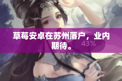 草莓安卓在苏州落户，业内期待。