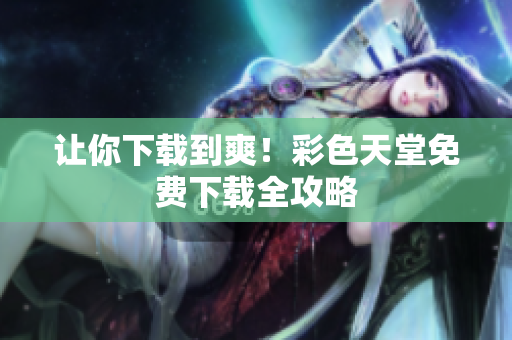 让你下载到爽！彩色天堂免费下载全攻略