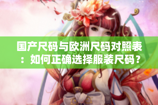 国产尺码与欧洲尺码对照表：如何正确选择服装尺码？