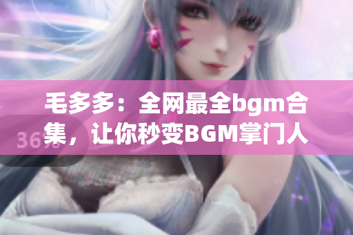 毛多多：全网最全bgm合集，让你秒变BGM掌门人