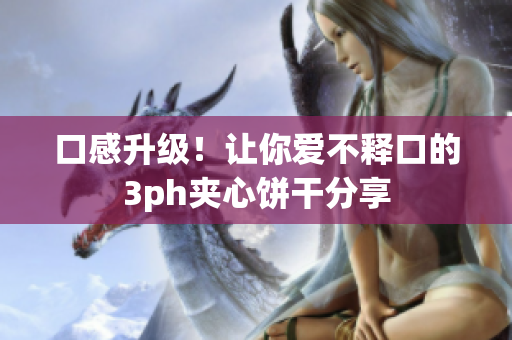 口感升级！让你爱不释口的3ph夹心饼干分享