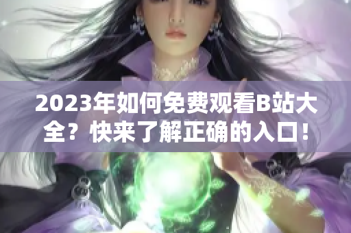 2023年如何免费观看B站大全？快来了解正确的入口！