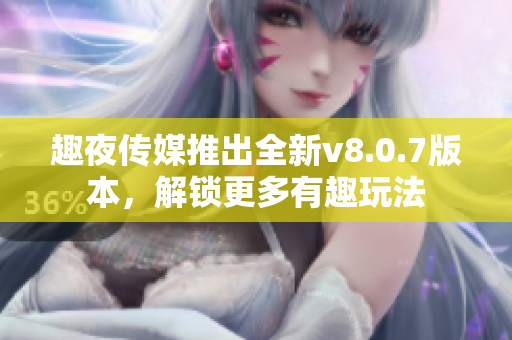 趣夜传媒推出全新v8.0.7版本，解锁更多有趣玩法