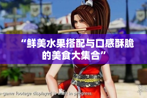 “鲜美水果搭配与口感酥脆的美食大集合”
