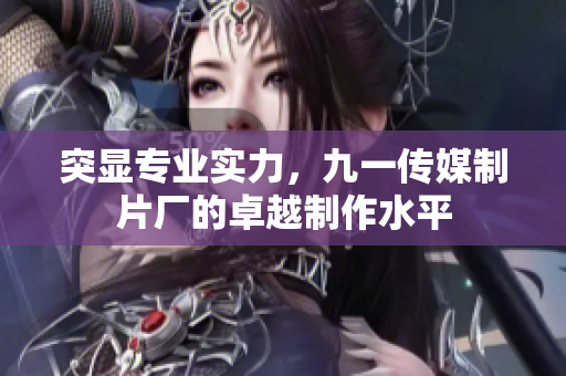突显专业实力，九一传媒制片厂的卓越制作水平