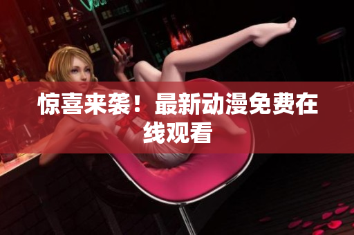 惊喜来袭！最新动漫免费在线观看