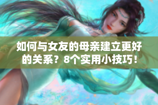 如何与女友的母亲建立更好的关系？8个实用小技巧！