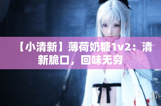【小清新】薄荷奶糖1v2：清新脆口，回味无穷