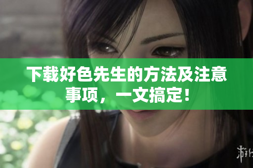 下载好色先生的方法及注意事项，一文搞定！