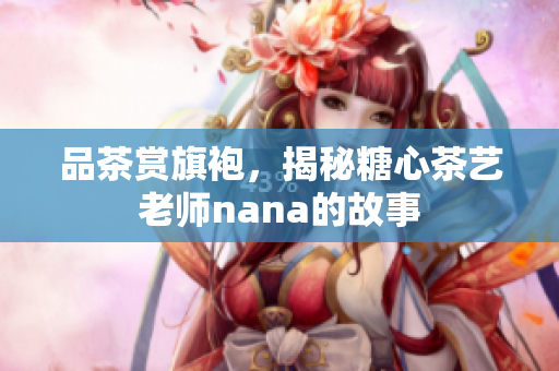 品茶赏旗袍，揭秘糖心茶艺老师nana的故事
