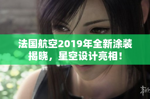 法国航空2019年全新涂装揭晓，星空设计亮相！