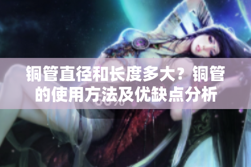 铜管直径和长度多大？铜管的使用方法及优缺点分析