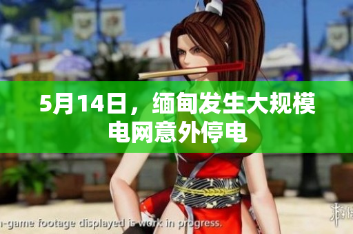 5月14日，缅甸发生大规模电网意外停电