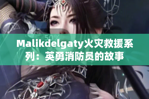 Malikdelgaty火灾救援系列：英勇消防员的故事