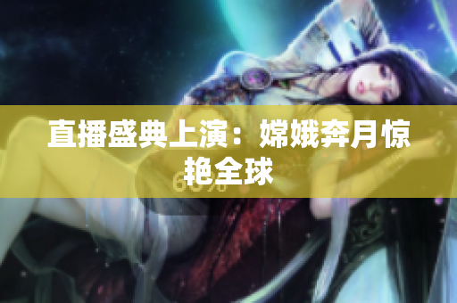 直播盛典上演：嫦娥奔月惊艳全球