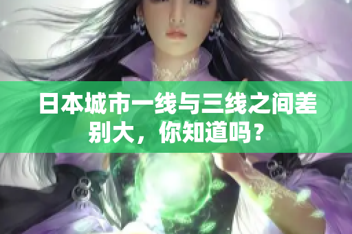 日本城市一线与三线之间差别大，你知道吗？