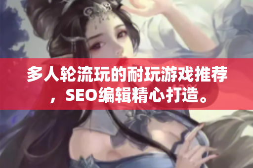多人轮流玩的耐玩游戏推荐，SEO编辑精心打造。