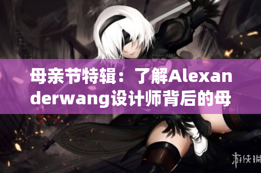 母亲节特辑：了解Alexanderwang设计师背后的母亲情结