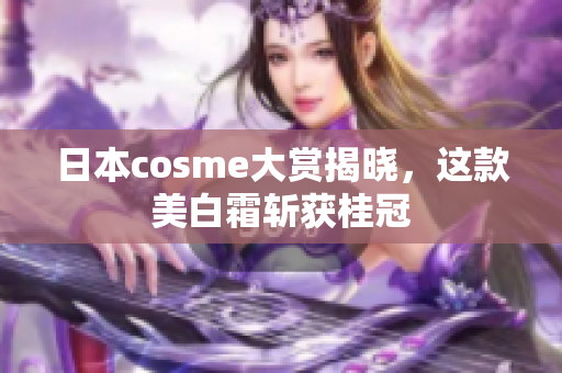 日本cosme大赏揭晓，这款美白霜斩获桂冠