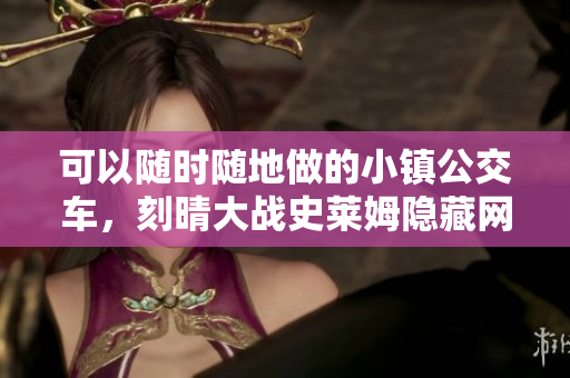 可以随时随地做的小镇公交车，刻晴大战史莱姆隐藏网站，八重神子被焯出白水怎么办799