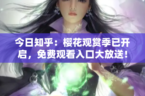 今日知乎：樱花观赏季已开启，免费观看入口大放送！
