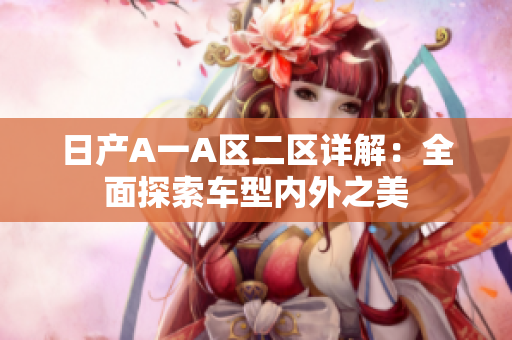 日产A一A区二区详解：全面探索车型内外之美