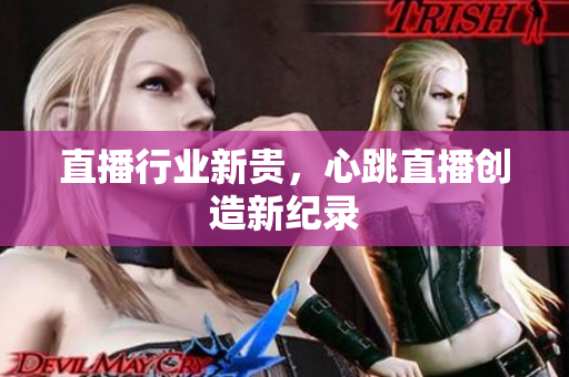 直播行业新贵，心跳直播创造新纪录