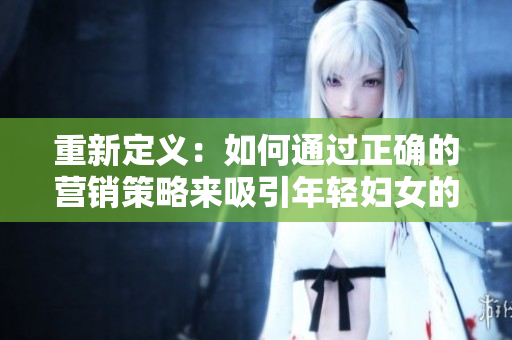 重新定义：如何通过正确的营销策略来吸引年轻妇女的注意力