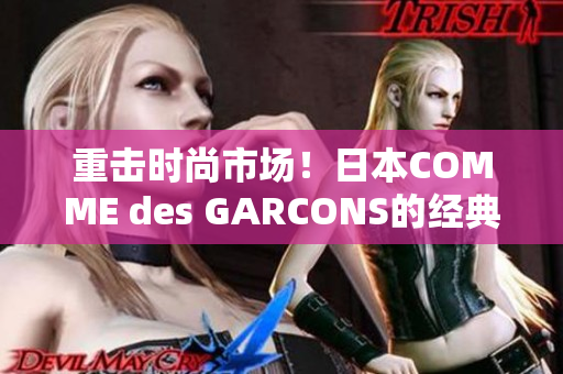 重击时尚市场！日本COMME des GARCONS的经典款式再次流行。