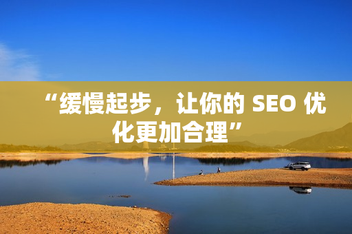 “缓慢起步，让你的 SEO 优化更加合理”