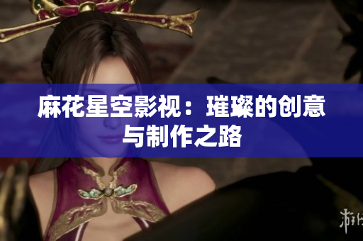 麻花星空影视：璀璨的创意与制作之路