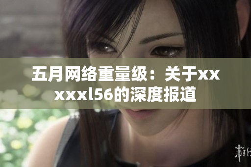 五月网络重量级：关于xxxxxl56的深度报道