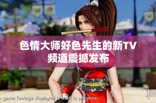 色情大师好色先生的新TV频道震撼发布