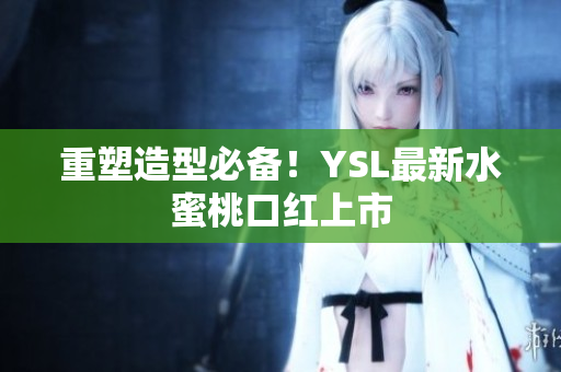 重塑造型必备！YSL最新水蜜桃口红上市