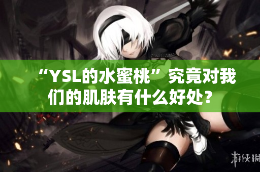 “YSL的水蜜桃”究竟对我们的肌肤有什么好处？
