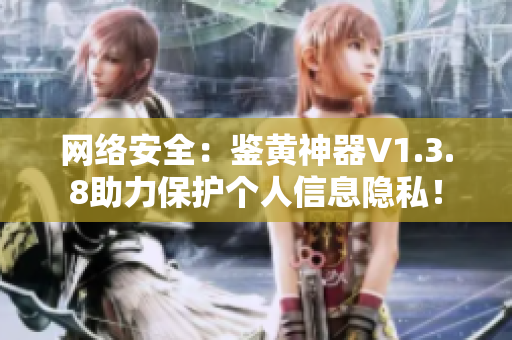 网络安全：鉴黄神器V1.3.8助力保护个人信息隐私！