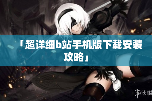 「超详细b站手机版下载安装攻略」