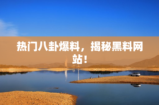 热门八卦爆料，揭秘黑料网站！