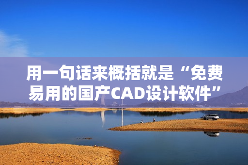 用一句话来概括就是“免费易用的国产CAD设计软件”
