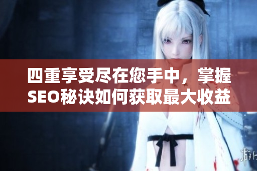 四重享受尽在您手中，掌握SEO秘诀如何获取最大收益