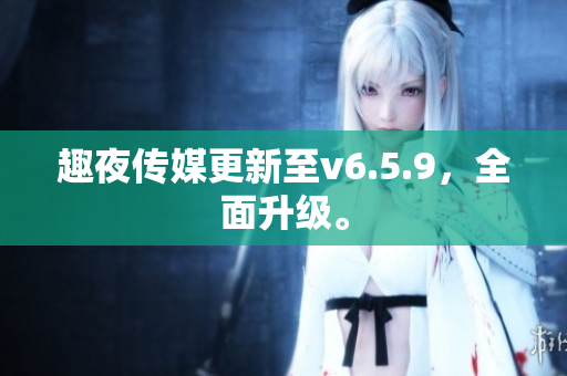 趣夜传媒更新至v6.5.9，全面升级。