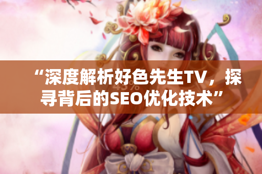 “深度解析好色先生TV，探寻背后的SEO优化技术”