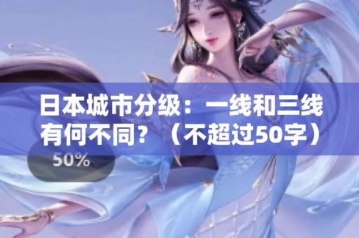 日本城市分级：一线和三线有何不同？（不超过50字）