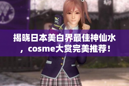 揭晓日本美白界最佳神仙水，cosme大赏完美推荐！