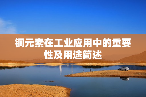 铜元素在工业应用中的重要性及用途简述
