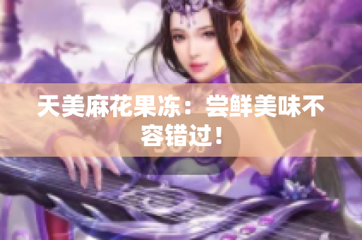 天美麻花果冻：尝鲜美味不容错过！