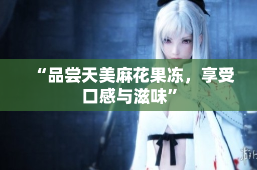 “品尝天美麻花果冻，享受口感与滋味”