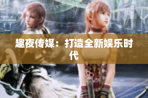 趣夜传媒：打造全新娱乐时代