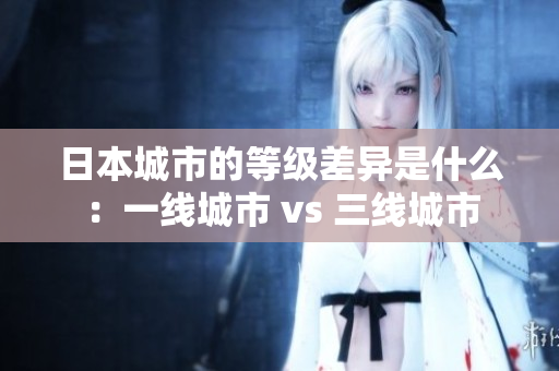 日本城市的等级差异是什么：一线城市 vs 三线城市