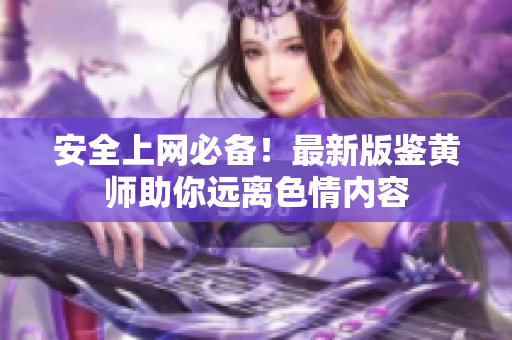 安全上网必备！最新版鉴黄师助你远离色情内容